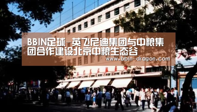 BBIN足球-英飞尼迪集团与中粮集团合作建设北京中粮生态谷(图2) BBIN篮球