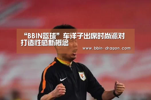 “BBIN篮球”车洋子出席时尚派对 打造性感新概念(图2) BBIN篮球