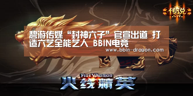 碧游传媒“封神六子”官宣出道 打造六艺全能艺人_BBIN电竞(图3) BBIN足球